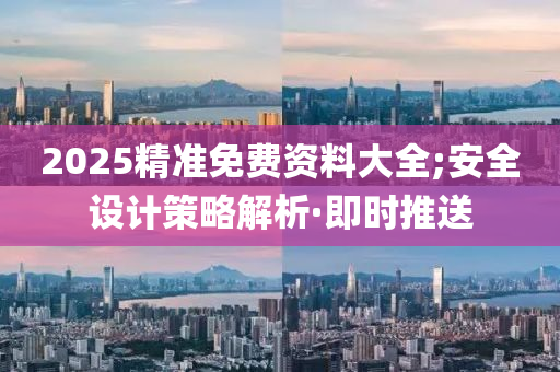 2025精準(zhǔn)免費(fèi)資料大全;安全設(shè)計(jì)策略解析·即時(shí)推送