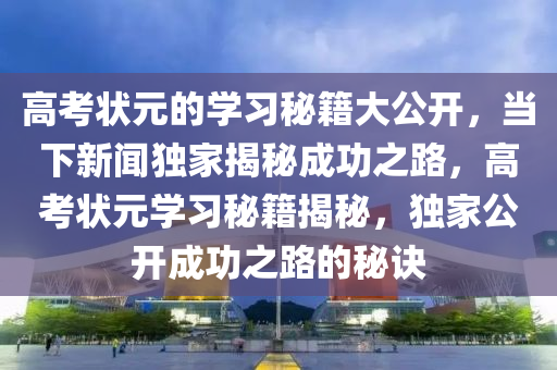 高考狀元的學(xué)習(xí)秘籍大公開，當(dāng)下新聞獨(dú)家揭秘成功之路，高考狀元學(xué)習(xí)秘籍揭秘，獨(dú)家公開成功之路的秘訣