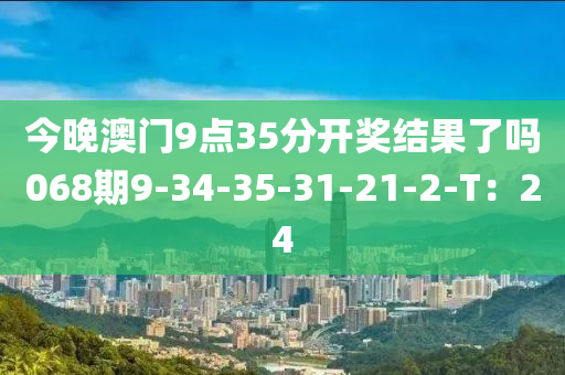 今晚澳門(mén)9點(diǎn)35分開(kāi)獎(jiǎng)結(jié)果了嗎068期9-34-35-31-21-2-T：24
