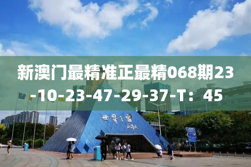 新澳門最精準(zhǔn)正最精068期23-10-23-47-29-37-T：45
