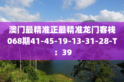 澳門最精準(zhǔn)正最精準(zhǔn)龍門客棧068期41-45-19-13-31-28-T：39