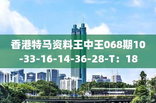 香港特馬資料王中王068期10-33-16-14-36-28-T：18