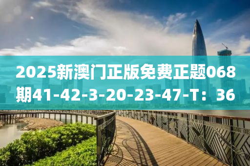 2025新澳門正版免費正題068期41-42-3-20-23-47-T：36