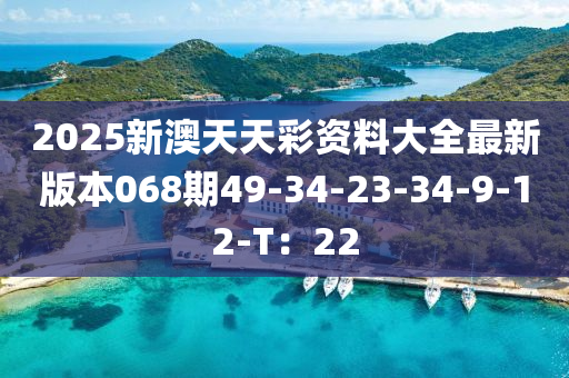 2025新澳天天彩資料大全最新版本068期49-34-23-34-9-12-T：22