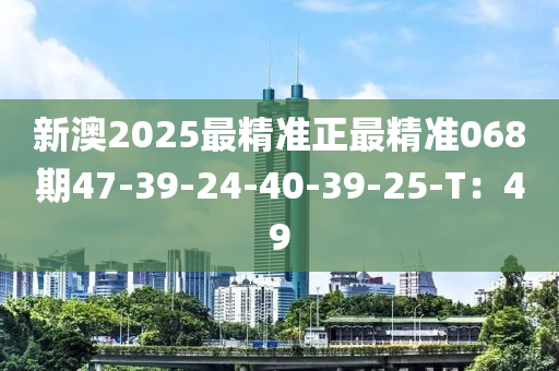 新澳2025最精準正最精準068期47-39-24-40-39-25-T：49