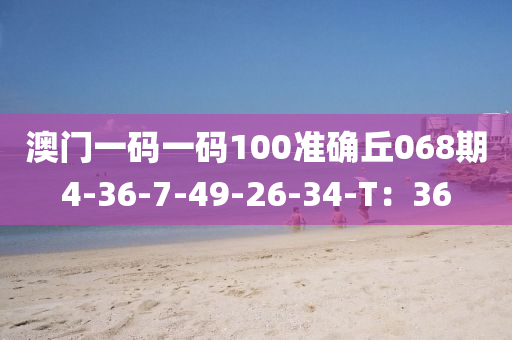 澳門一碼一碼100準(zhǔn)確丘068期4-36-7-49-26-34-T：36