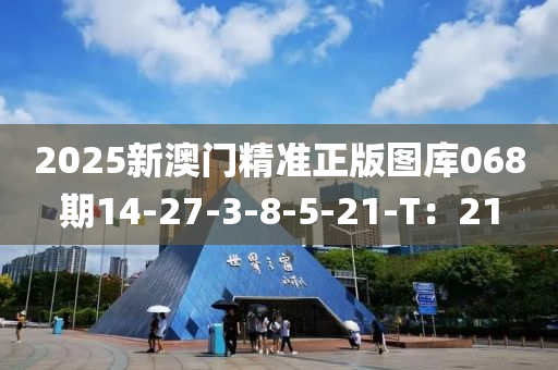 2025新澳門精準(zhǔn)正版圖庫068期14-27-3-8-5-21-T：21