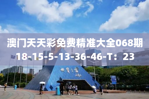 澳門天天彩免費精準(zhǔn)大全068期18-15-5-13-36-46-T：23