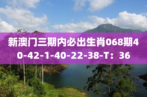 新澳門三期內(nèi)必出生肖068期40-42-1-40-22-38-T：36