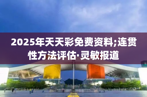2025年天天彩免費資料;連貫性方法評估·靈敏報道
