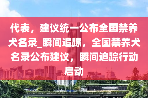 代表，建議統(tǒng)一公布全國禁養(yǎng)犬名錄_瞬間追蹤，全國禁養(yǎng)犬名錄公布建議，瞬間追蹤行動啟動