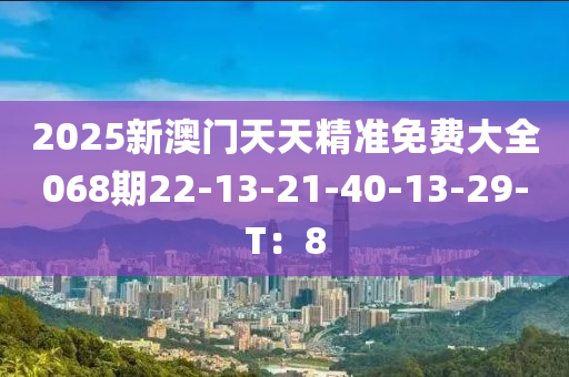 2025新澳門天天精準(zhǔn)免費大全068期22-13-21-40-13-29-T：8