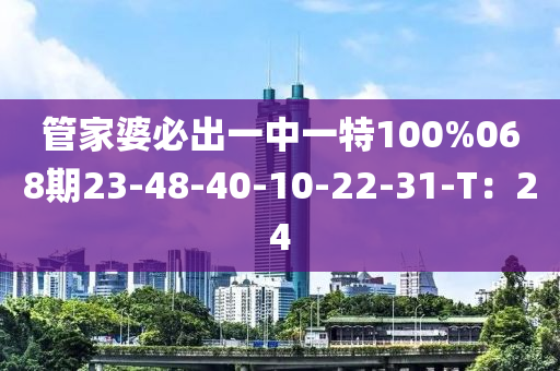 管家婆必出一中一特100%068期23-48-40-10-22-31-T：24