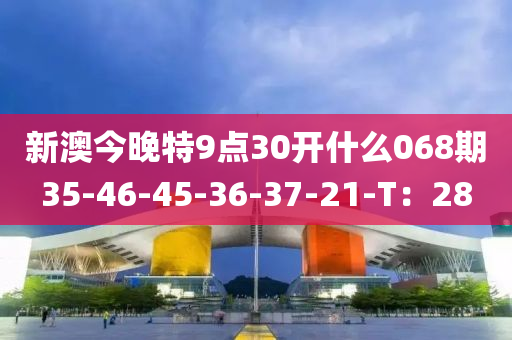新澳今晚特9點30開什么068期35-46-45-36-37-21-T：28