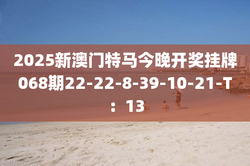 2025新澳門特馬今晚開(kāi)獎(jiǎng)掛牌068期22-22-8-39-10-21-T：13