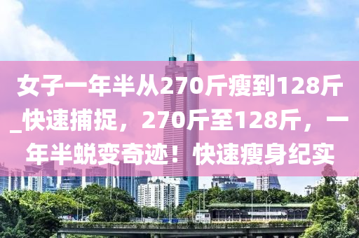 女子一年半從270斤瘦到128斤_快速捕捉，270斤至128斤，一年半蛻變奇跡！快速瘦身紀(jì)實(shí)