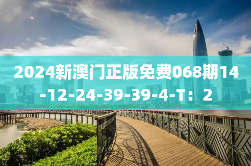 2024新澳門正版免費(fèi)068期14-12-24-39-39-4-T：2