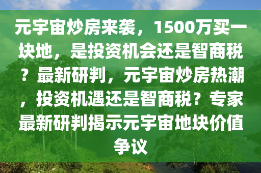 元宇宙炒房來襲，1500萬買一塊地，是投資機(jī)會還是智商稅？最新研判，元宇宙炒房熱潮，投資機(jī)遇還是智商稅？專家最新研判揭示元宇宙地塊價值爭議