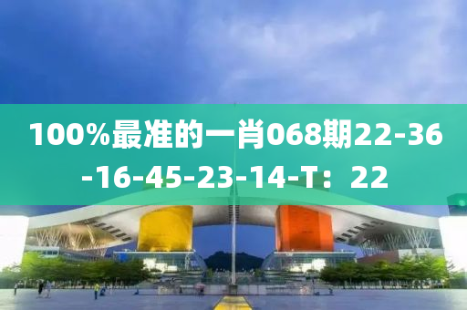 100%最準(zhǔn)的一肖068期22-36-16-45-23-14-T：22