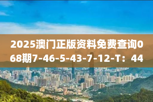 2025澳門正版資料免費查詢068期7-46-5-43-7-12-T：44