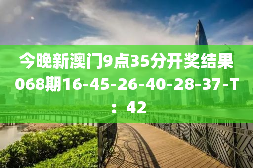 今晚新澳門9點35分開獎結果068期16-45-26-40-28-37-T：42