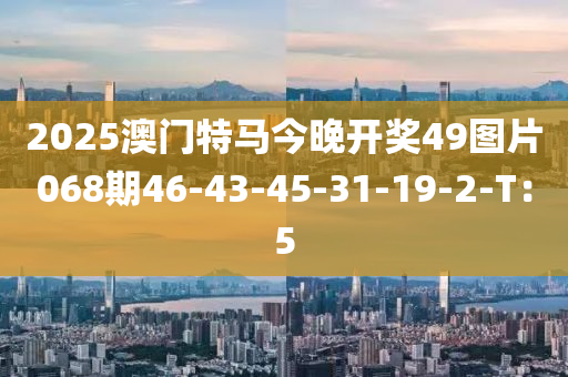 2025澳門特馬今晚開獎49圖片068期46-43-45-31-19-2-T：5