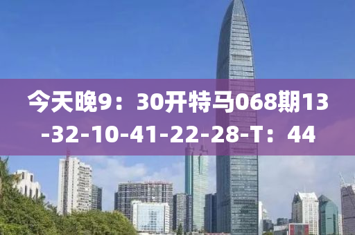 今天晚9：30開(kāi)特馬068期13-32-10-41-22-28-T：44