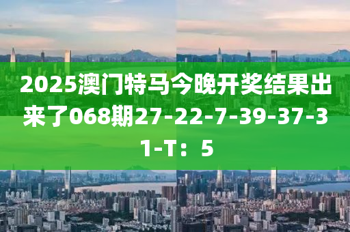2025澳門(mén)特馬今晚開(kāi)獎(jiǎng)結(jié)果出來(lái)了068期27-22-7-39-37-31-T：5