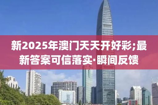 新2025年澳門(mén)天天開(kāi)好彩;最新答案可信落實(shí)·瞬間反饋