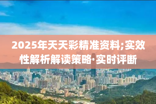 2025年天天彩精準(zhǔn)資料;實(shí)效性解析解讀策略·實(shí)時(shí)評(píng)斷