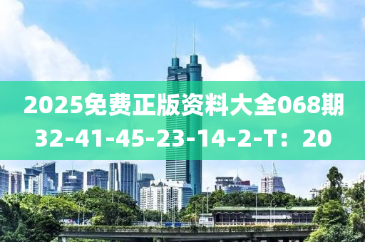 2025免費正版資料大全068期32-41-45-23-14-2-T：20
