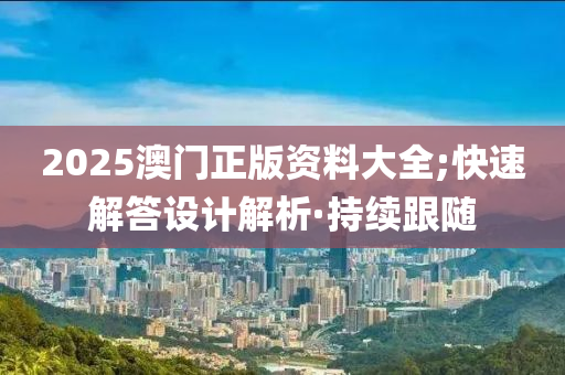 2025澳門正版資料大全;快速解答設(shè)計解析·持續(xù)跟隨
