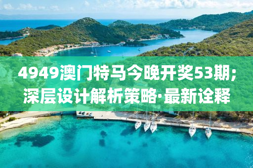 4949澳門特馬今晚開(kāi)獎(jiǎng)53期;深層設(shè)計(jì)解析策略·最新詮釋