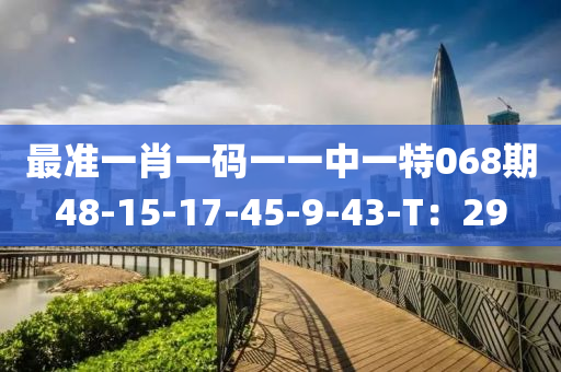 最準(zhǔn)一肖一碼一一中一特068期48-15-17-45-9-43-T：29