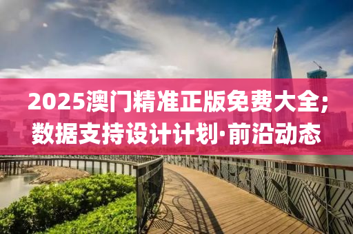 2025澳門精準(zhǔn)正版免費(fèi)大全;數(shù)據(jù)支持設(shè)計(jì)計(jì)劃·前沿動(dòng)態(tài)