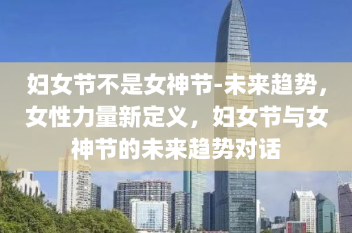 婦女節(jié)不是女神節(jié)-未來趨勢(shì)，女性力量新定義，婦女節(jié)與女神節(jié)的未來趨勢(shì)對(duì)話