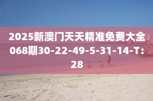 2025新澳門天天精準(zhǔn)免費(fèi)大全068期30-22-49-5-31-14-T：28