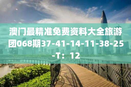 澳門(mén)最精準(zhǔn)免費(fèi)資料大全旅游團(tuán)068期37-41-14-11-38-25-T：12