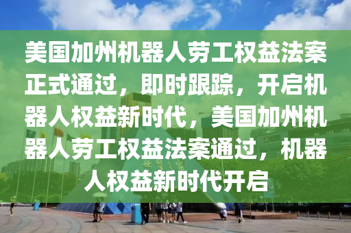 美國加州機(jī)器人勞工權(quán)益法案正式通過，即時跟蹤，開啟機(jī)器人權(quán)益新時代，美國加州機(jī)器人勞工權(quán)益法案通過，機(jī)器人權(quán)益新時代開啟