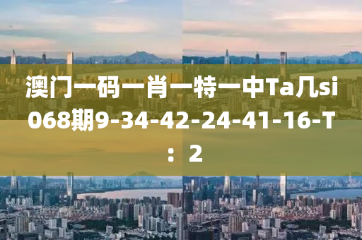 澳門(mén)一碼一肖一特一中Ta幾si068期9-34-42-24-41-16-T：2