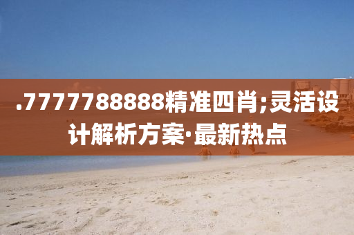 .7777788888精準(zhǔn)四肖;靈活設(shè)計(jì)解析方案·最新熱點(diǎn)