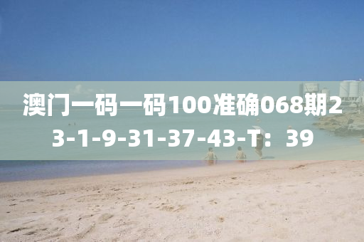 澳門一碼一碼100準(zhǔn)確068期23-1-9-31-37-43-T：39