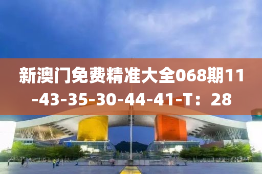 新澳門免費精準(zhǔn)大全068期11-43-35-30-44-41-T：28