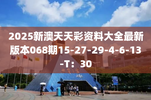 2025新澳天天彩資料大全最新版本068期15-27-29-4-6-13-T：30