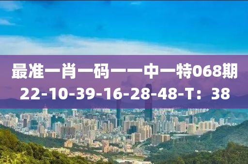最準(zhǔn)一肖一碼一一中一特068期22-10-39-16-28-48-T：38