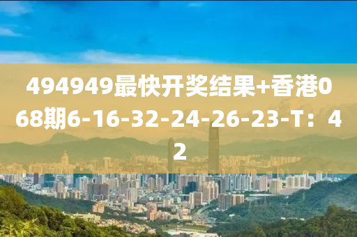 494949最快開獎結(jié)果+香港068期6-16-32-24-26-23-T：42