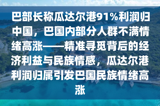 巴部長稱瓜達爾港91%利潤歸中國，巴國內(nèi)部分人群不滿情緒高漲——精準(zhǔn)尋覓背后的經(jīng)濟利益與民族情感，瓜達爾港利潤歸屬引發(fā)巴國民族情緒高漲