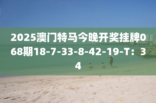 2025澳門特馬今晚開獎掛牌068期18-7-33-8-42-19-T：34