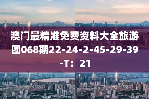 澳門最精準(zhǔn)免費資料大全旅游團068期22-24-2-45-29-39-T：21