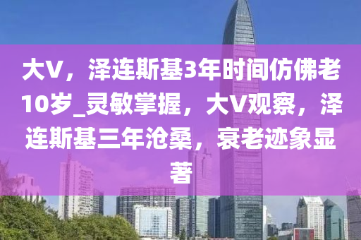 大V，澤連斯基3年時間仿佛老10歲_靈敏掌握，大V觀察，澤連斯基三年滄桑，衰老跡象顯著